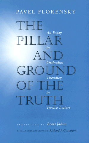 The Pillar and Ground of the Truth: An Essay in Orthodox Theodicy in Twelve Letters Pavel Florensky, Boris Jakim and Richard F. Gustafson