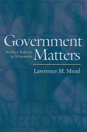 Government Matters: Welfare Reform in Wisconsin Lawrence M. Mead