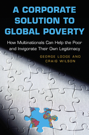 A Corporate Solution to Global Poverty: How Multinationals Can Help the Poor and Invigorate Their Own Legitimacy George Lodge and Craig Wilson