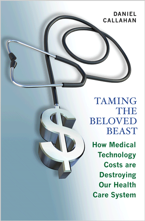 Taming the Beloved Beast: How Medical Technology Costs Are Destroying Our Health Care System Daniel Callahan
