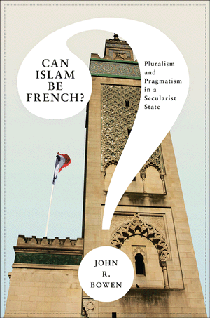 Can Islam Be French?: Pluralism and Pragmatism in a Secularist State (Princeton Studies in Muslim Politics) John Richard Bowen