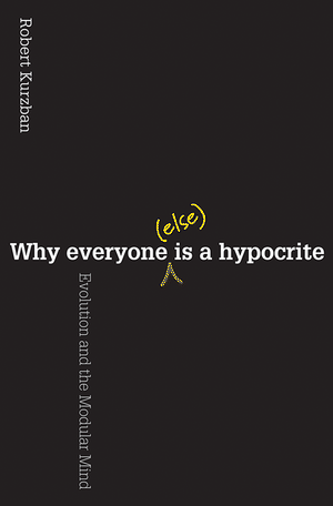 Why Everyone (Else) Is a Hypocrite: Evolution and the Modular Mind Robert Kurzban