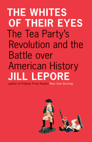 The Whites of Their Eyes: The Tea Party's Revolution and the Battle over American History [New in Paper] (Public Square) Jill Lepore