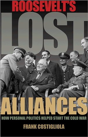 Roosevelt's Lost Alliances: How Personal Politics Helped Start the Cold War Frank Costigliola