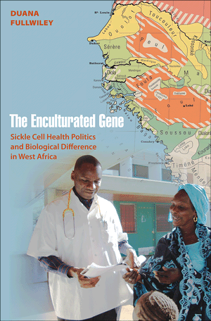 The Enculturated Gene: Sickle Cell Health Politics and Biological Difference in West Africa Duana Fullwiley