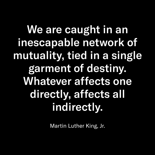 White text on black background reads "We are caught in an inescapable network of mutuality, tied in a single garment of destiny. Whatever affects one directly, affects all directly. -MLK"