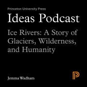 Ideas Podcast: Ice Rivers, A Story of Glaciers, Wilderness, and Humanity, Jemma Wadham